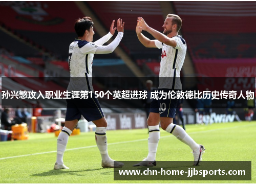 孙兴慜攻入职业生涯第150个英超进球 成为伦敦德比历史传奇人物 孙兴慜攻入职业生涯第150个英超进球 成为伦敦德比历史传奇人物