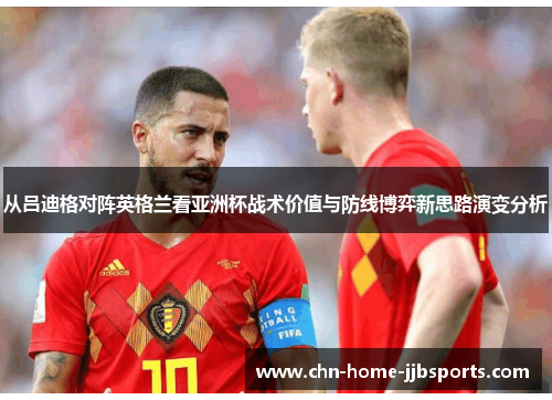 从吕迪格对阵英格兰看亚洲杯战术价值与防线博弈新思路演变分析 从吕迪格对阵英格兰看亚洲杯战术价值与防线博弈新思路演变分析