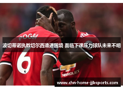 波切蒂诺执教切尔西遭遇困境 面临下课压力球队未来不明 波切蒂诺执教切尔西遭遇困境 面临下课压力球队未来不明