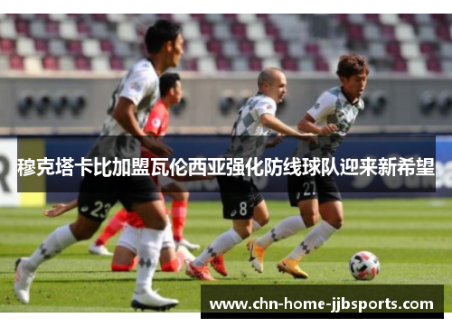 穆克塔卡比加盟瓦伦西亚强化防线球队迎来新希望 穆克塔卡比加盟瓦伦西亚强化防线球队迎来新希望
