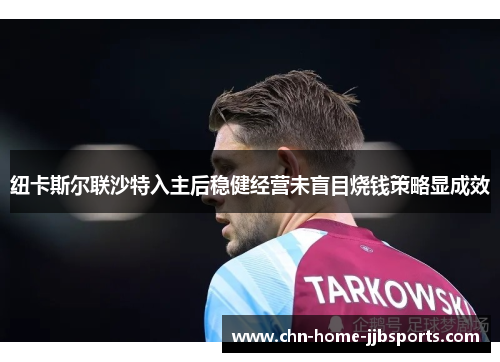 纽卡斯尔联沙特入主后稳健经营未盲目烧钱策略显成效 纽卡斯尔联沙特入主后稳健经营未盲目烧钱策略显成效